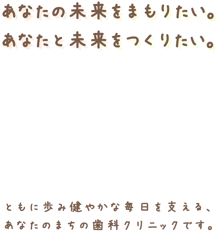 あなたの未来をまもりたい。あなたと未来をつくりたい。ともに歩み健やかな毎日を支える、あなたのまちの歯科クリニックです。